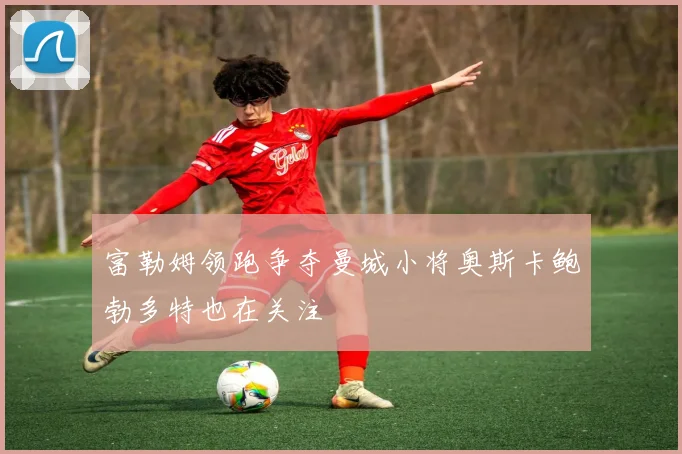 富勒姆领跑争夺曼城小将奥斯卡鲍勃多特也在关注
