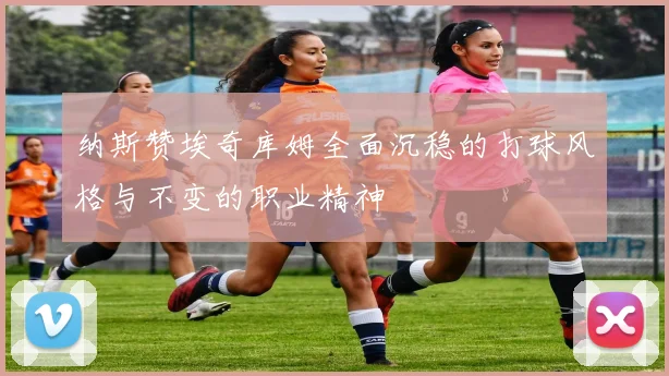 纳斯赞埃奇库姆全面沉稳的打球风格与不变的职业精神