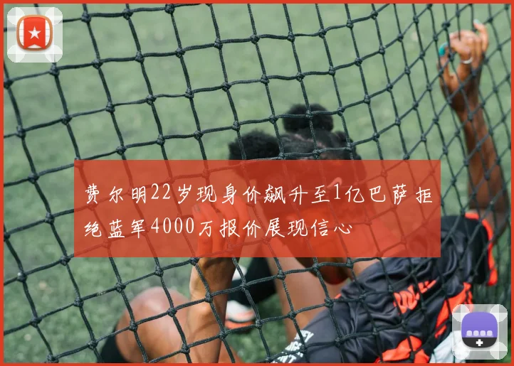 费尔明22岁现身价飙升至1亿巴萨拒绝蓝军4000万报价展现信心