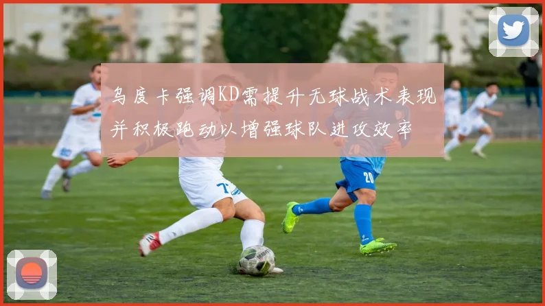 乌度卡强调KD需提升无球战术表现并积极跑动以增强球队进攻效率