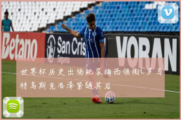 世界杯历史出场纪录梅西领衔C罗马特乌斯克洛泽紧随其后