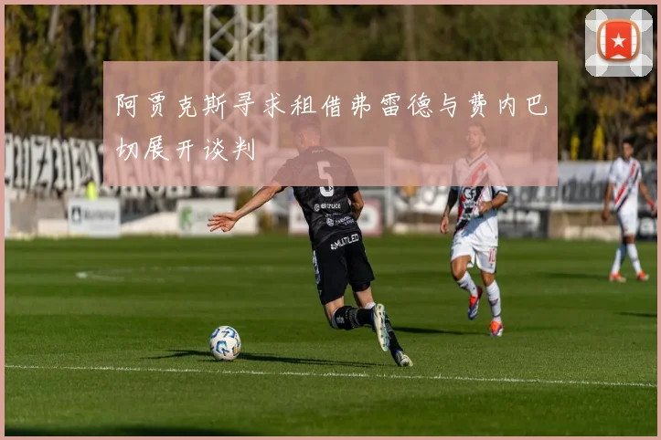 阿贾克斯寻求租借弗雷德与费内巴切展开谈判