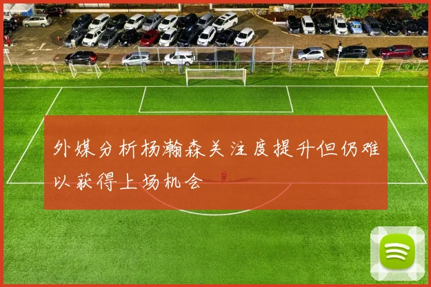外媒分析杨瀚森关注度提升但仍难以获得上场机会