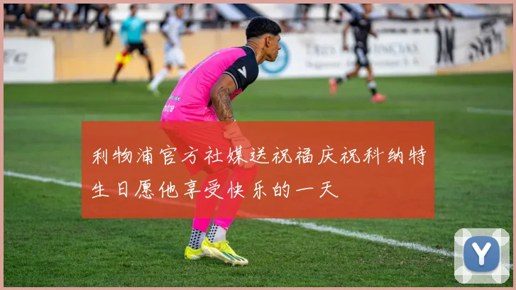 利物浦官方社媒送祝福庆祝科纳特生日愿他享受快乐的一天