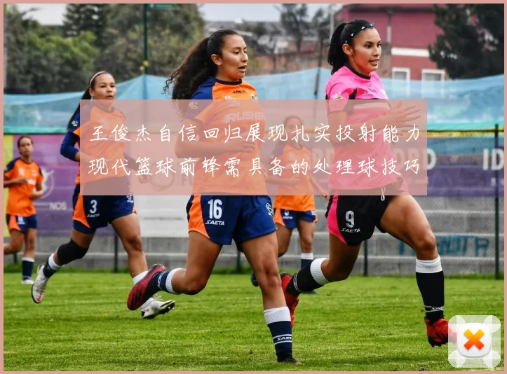王俊杰自信回归展现扎实投射能力现代篮球前锋需具备的处理球技巧
