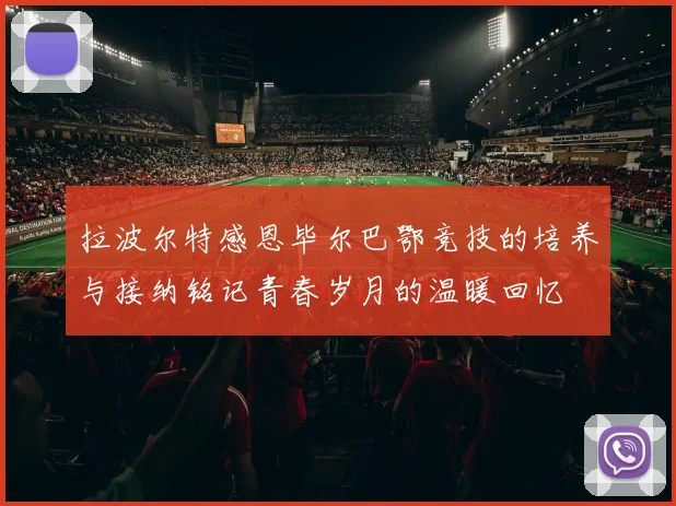 拉波尔特感恩毕尔巴鄂竞技的培养与接纳铭记青春岁月的温暖回忆