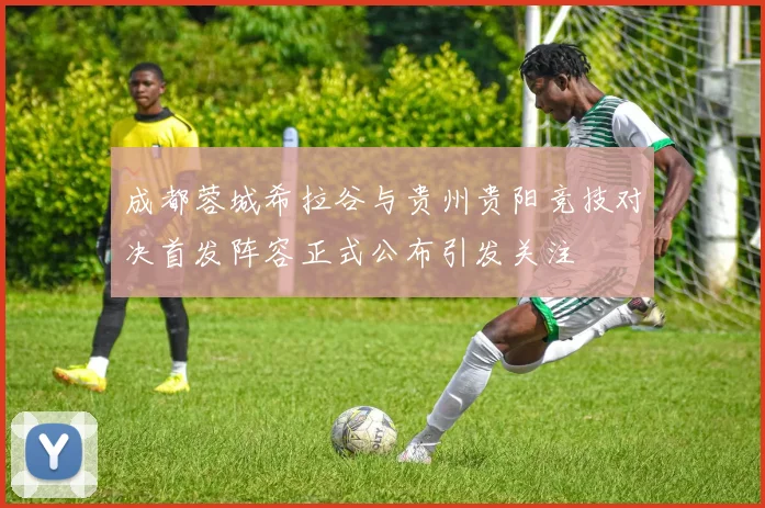 成都蓉城希拉谷与贵州贵阳竞技对决首发阵容正式公布引发关注