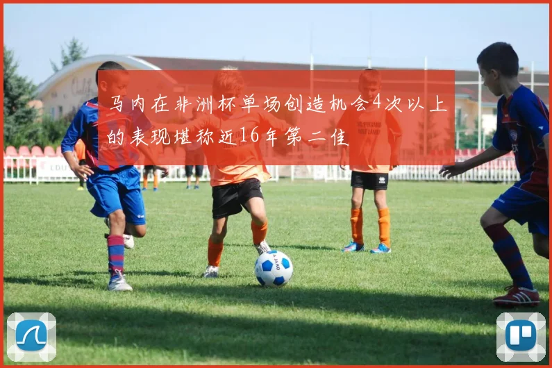马内在非洲杯单场创造机会4次以上的表现堪称近16年第二佳