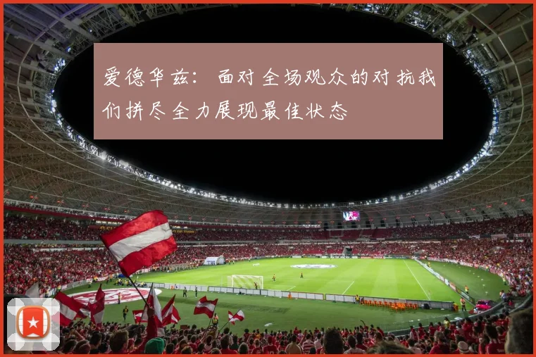 爱德华兹：面对全场观众的对抗我们拼尽全力展现最佳状态