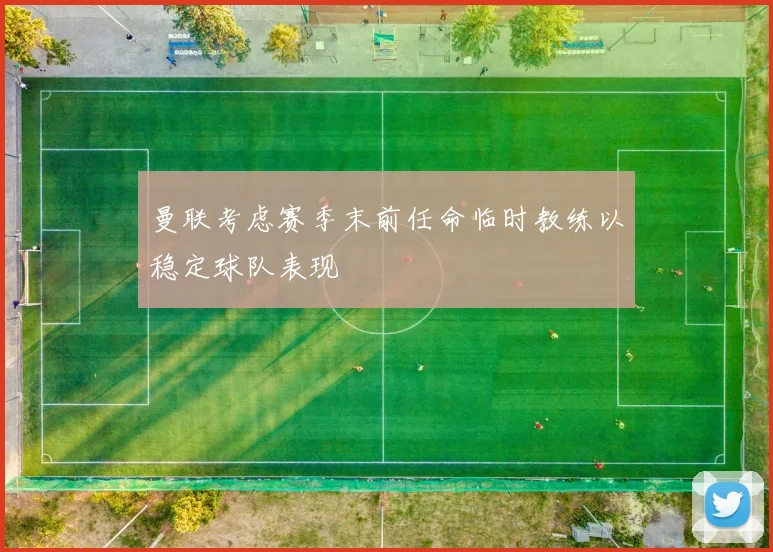 曼联考虑赛季末前任命临时教练以稳定球队表现