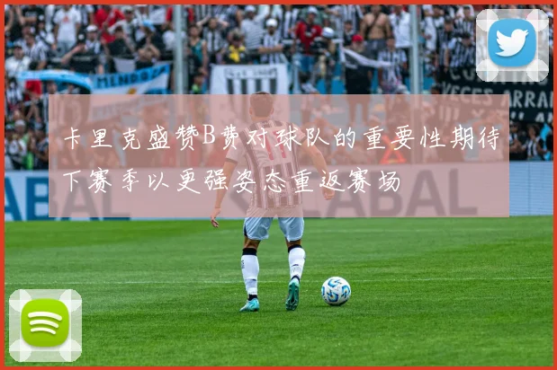 卡里克盛赞B费对球队的重要性期待下赛季以更强姿态重返赛场