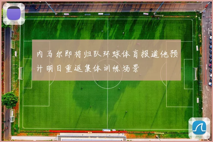 内马尔即将归队环球体育报道他预计明日重返集体训练场景