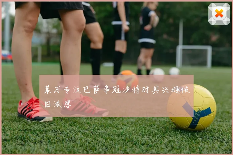 莱万专注巴萨争冠沙特对其兴趣依旧浓厚