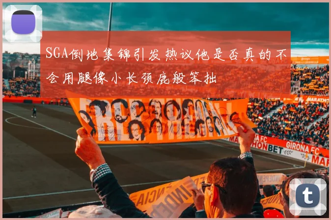 SGA倒地集锦引发热议他是否真的不会用腿像小长颈鹿般笨拙
