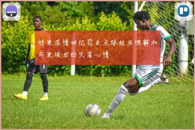 特里深情回忆罚丢点球经历理解加布里埃尔的失落心情