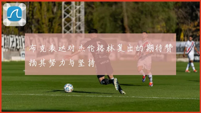 布克表达对杰伦格林复出的期待赞扬其努力与坚持