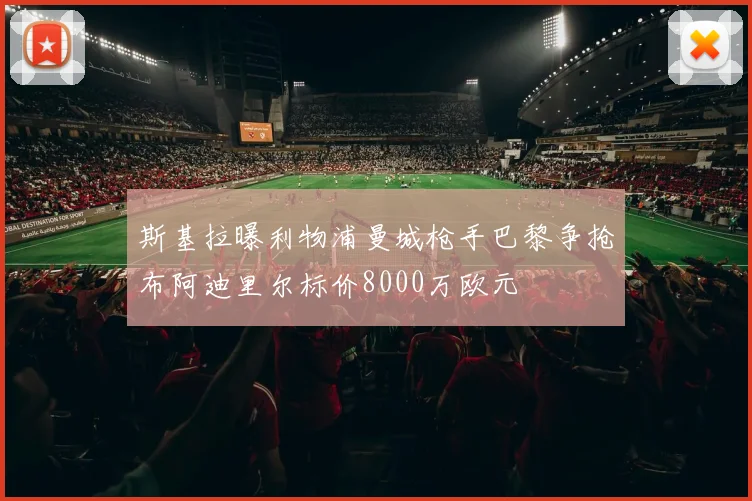 斯基拉曝利物浦曼城枪手巴黎争抢布阿迪里尔标价8000万欧元