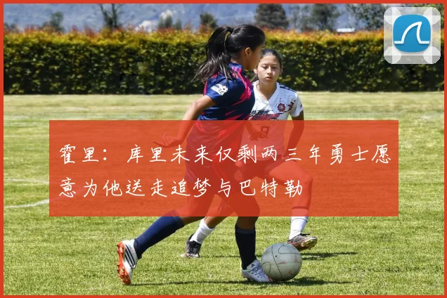 霍里：库里未来仅剩两三年勇士愿意为他送走追梦与巴特勒