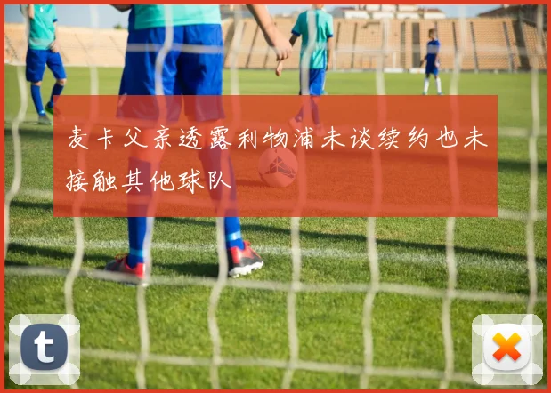 麦卡父亲透露利物浦未谈续约也未接触其他球队