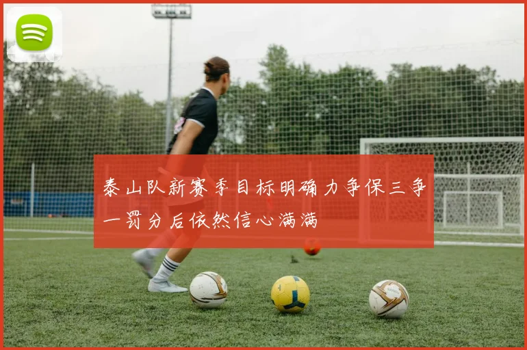 泰山队新赛季目标明确力争保三争一罚分后依然信心满满