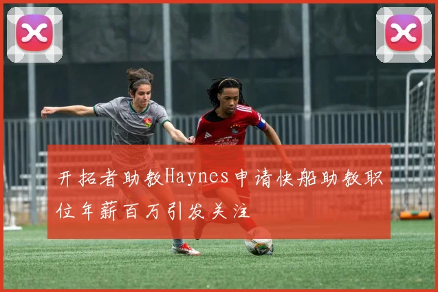 开拓者助教Haynes申请快船助教职位年薪百万引发关注